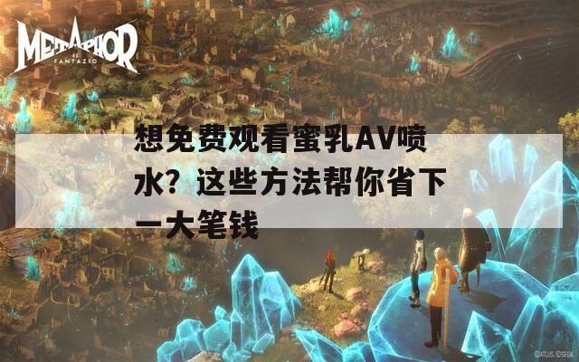想免費(fèi)觀看蜜乳AV噴水？這些方法幫你省下一大筆錢