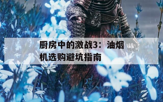 廚房中的激戰(zhàn)3：油煙機選購避坑指南