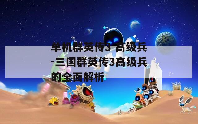 單機(jī)群英傳3 高級兵-三國群英傳3高級兵的全面解析