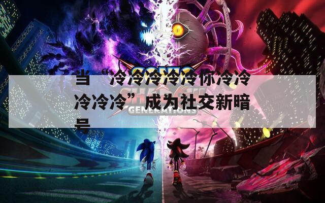 當(dāng)“冷冷冷冷冷你冷冷冷冷冷”成為社交新暗號