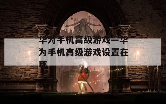 華為手機高級游戲—華為手機高級游戲設置在哪