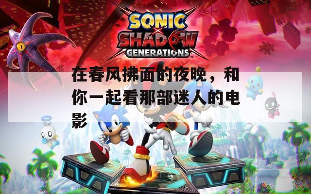 在春風拂面的夜晚，和你一起看那部迷人的電影