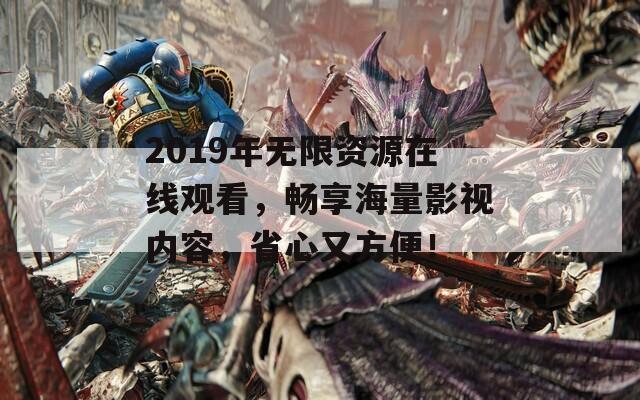 2019年無限資源在線觀看，暢享海量影視內(nèi)容，省心又方便！