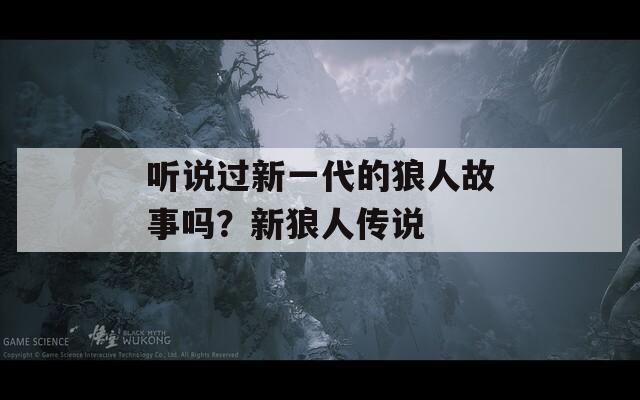聽說(shuō)過(guò)新一代的狼人故事嗎？新狼人傳說(shuō)