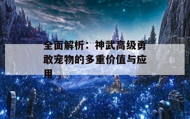 全面解析：神武高級(jí)勇敢寵物的多重價(jià)值與應(yīng)用