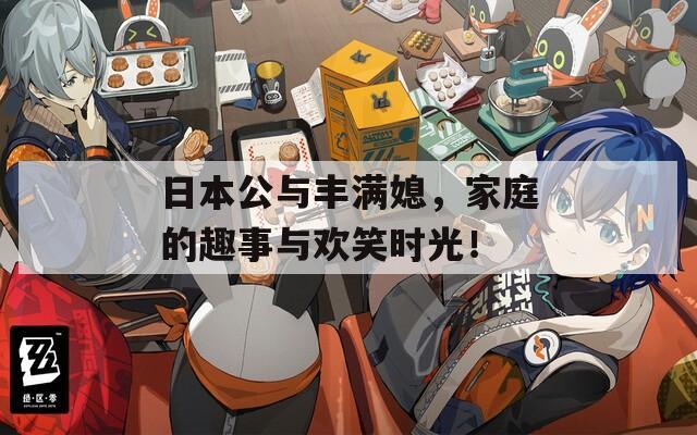 日本公與豐滿媳，家庭的趣事與歡笑時(shí)光！