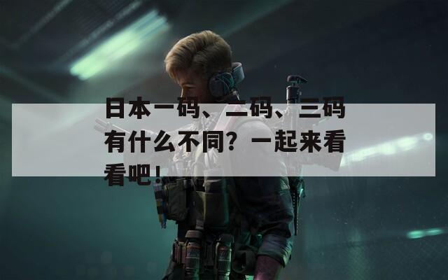 日本一碼、二碼、三碼有什么不同？一起來看看吧！