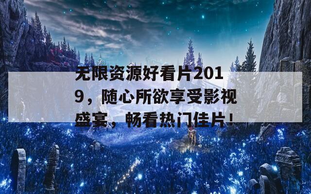 無(wú)限資源好看片2019，隨心所欲享受影視盛宴，暢看熱門佳片！