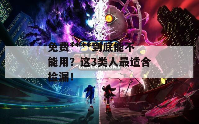 免費(fèi)****到底能不能用？這3類人最適合撿漏！