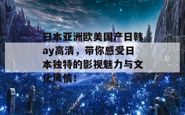日本亞洲歐美國產(chǎn)日韓ay高清，帶你感受日本獨(dú)特的影視魅力與文化風(fēng)情！