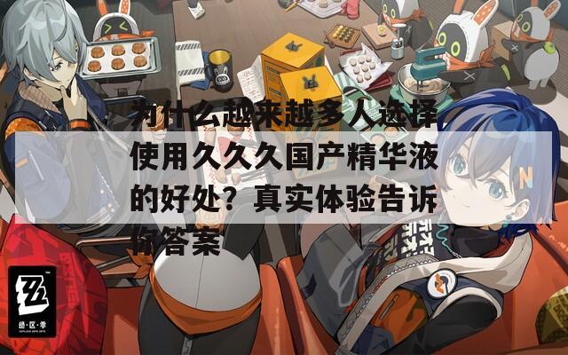 為什么越來(lái)越多人選擇使用久久久國(guó)產(chǎn)精華液的好處？真實(shí)體驗(yàn)告訴你答案