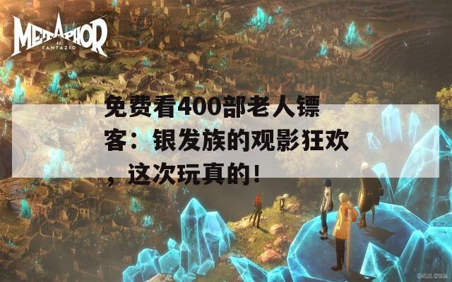 免費看400部老人鏢客：銀發(fā)族的觀影狂歡，這次玩真的！