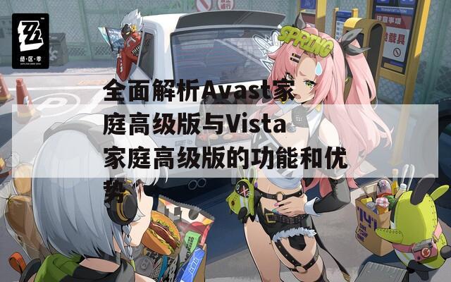 全面解析Avast家庭高級(jí)版與Vista家庭高級(jí)版的功能和優(yōu)勢(shì)
