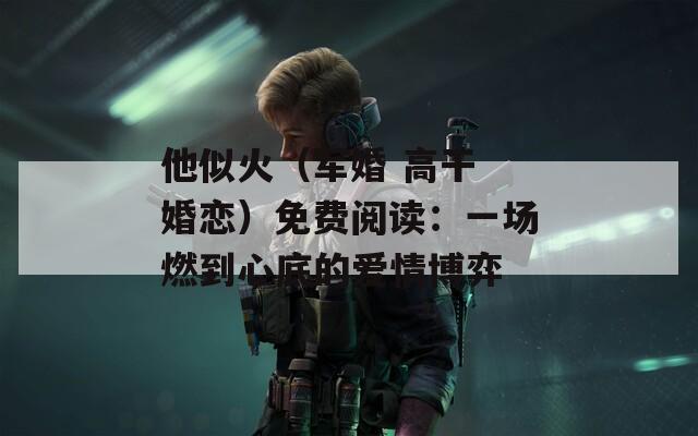 他似火（軍婚 高干 婚戀）免費閱讀：一場燃到心底的愛情博弈