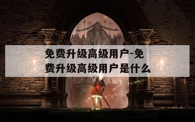 免費(fèi)升級高級用戶-免費(fèi)升級高級用戶是什么