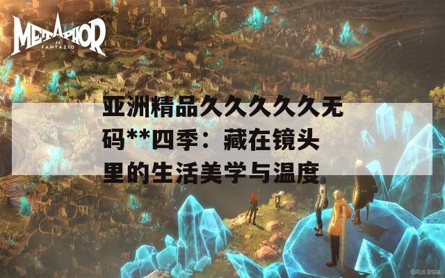 亞洲精品久久久久久無碼**四季：藏在鏡頭里的生活美學與溫度