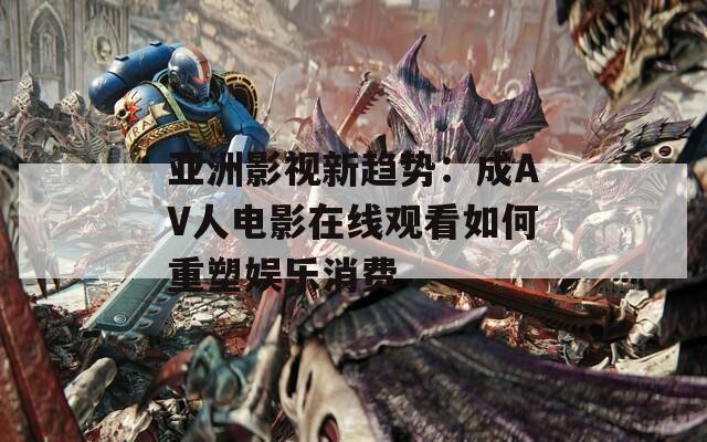 亞洲影視新趨勢(shì)：成AV人電影在線觀看如何重塑娛樂消費(fèi)
