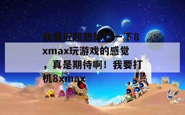 我最近超想體驗(yàn)一下8xmax玩游戲的感覺，真是期待?。∥乙驒C(jī)8xmax