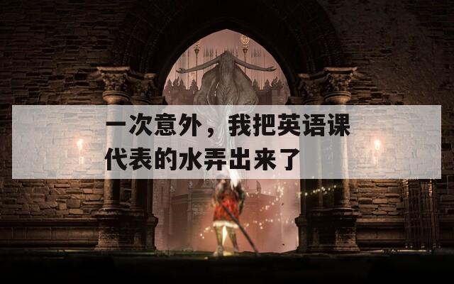 一次意外，我把英語(yǔ)課代表的水弄出來(lái)了