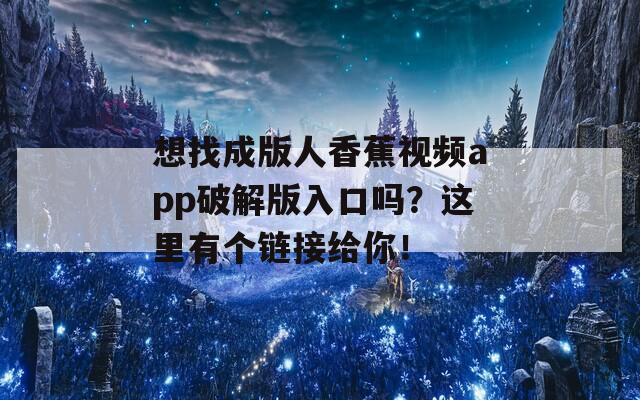 想找成版人香蕉視頻app破解版入口嗎？這里有個(gè)鏈接給你！