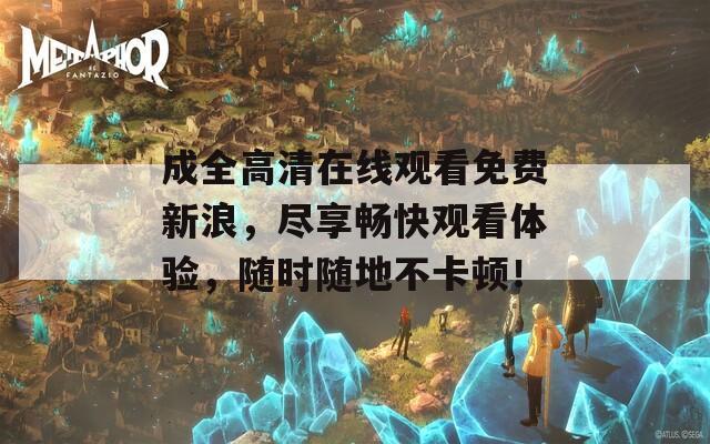 成全高清在線觀看免費(fèi)新浪，盡享暢快觀看體驗，隨時隨地不卡頓！