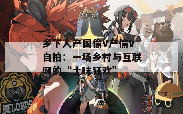 鄉(xiāng)下人產(chǎn)國偷V產(chǎn)偷V自拍：一場鄉(xiāng)村與互聯(lián)網(wǎng)的“土味狂歡”