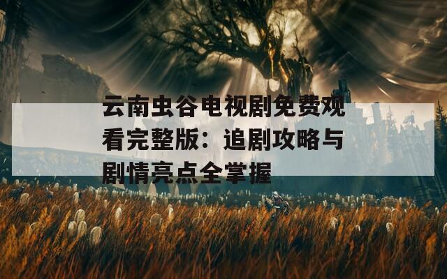 云南蟲谷電視劇免費(fèi)觀看完整版：追劇攻略與劇情亮點(diǎn)全掌握