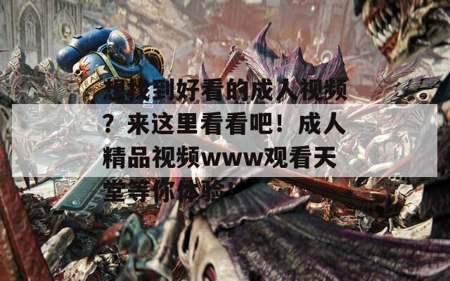 想找到好看的成人視頻？來這里看看吧！成人精品視頻www觀看天堂等你體驗！