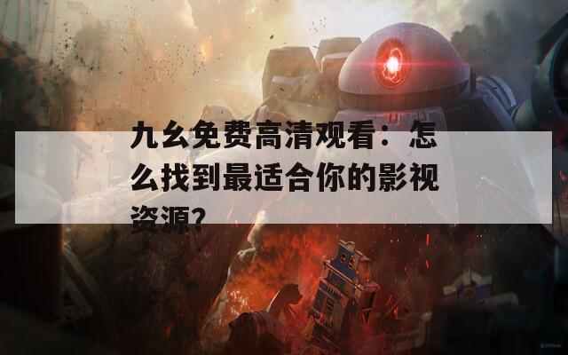 九幺免費高清觀看：怎么找到最適合你的影視資源？