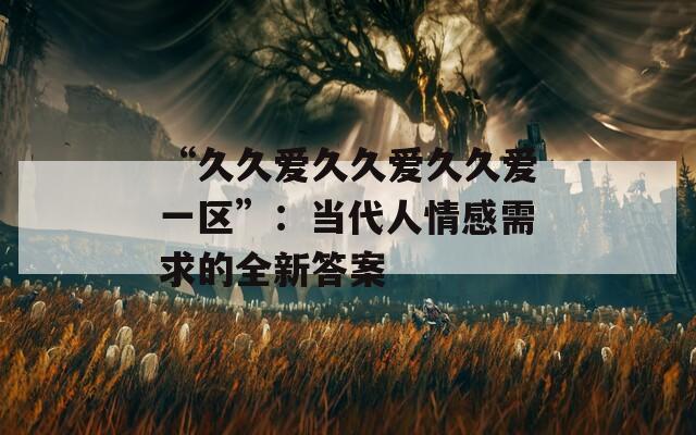 “久久愛久久愛久久愛一區(qū)”：當(dāng)代人情感需求的全新答案
