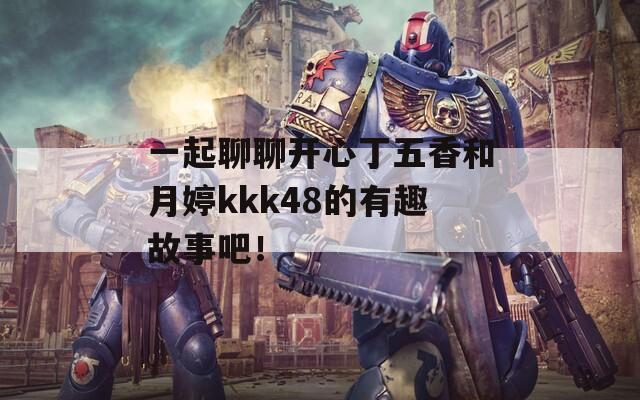 一起聊聊開心丁五香和月婷kkk48的有趣故事吧！