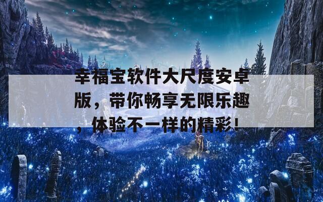 幸福寶軟件大尺度安卓版，帶你暢享無(wú)限樂(lè)趣，體驗(yàn)不一樣的精彩！