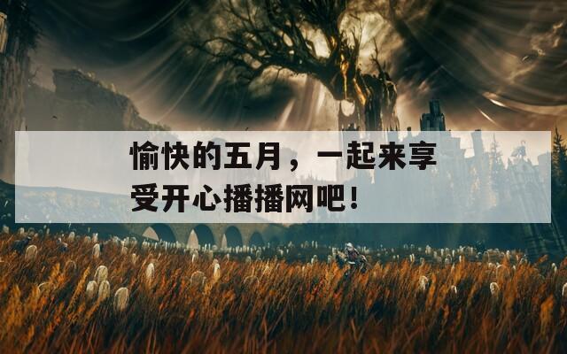 愉快的五月，一起來享受開心播播網(wǎng)吧！
