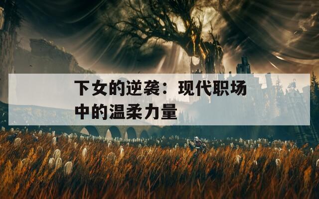 下女的逆襲：現(xiàn)代職場(chǎng)中的溫柔力量