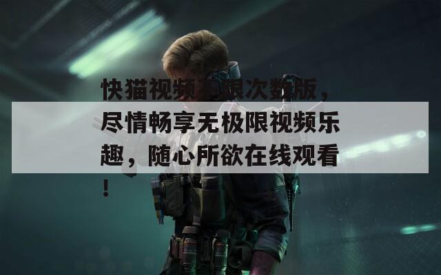 快貓視頻不限次數(shù)版，盡情暢享無(wú)極限視頻樂(lè)趣，隨心所欲在線觀看！