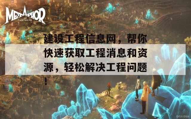 建設(shè)工程信息網(wǎng)，幫你快速獲取工程消息和資源，輕松解決工程問題！