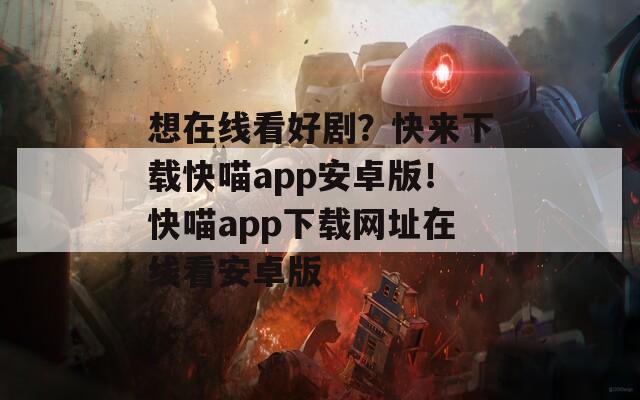 想在線看好劇？快來(lái)下載快喵app安卓版！快喵app下載網(wǎng)址在線看安卓版