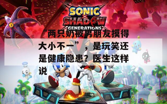 “兩只奶被男朋友摸得大小不一”，是玩笑還是健康隱患？醫(yī)生這樣說
