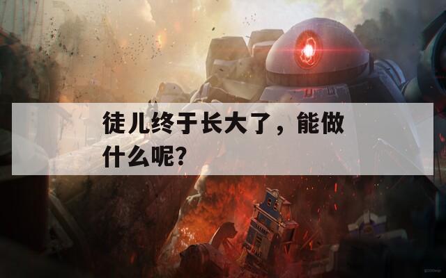 徒兒終于長大了，能做什么呢？