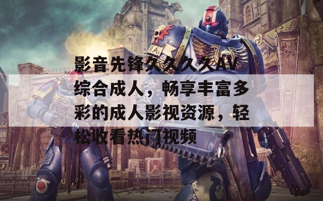 影音先鋒久久久久AV綜合成人，暢享豐富多彩的成人影視資源，輕松收看熱門視頻