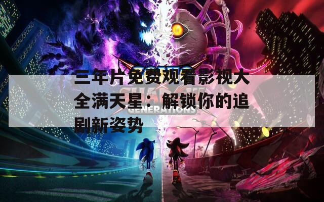 三年片免費觀看影視大全滿天星：解鎖你的追劇新姿勢