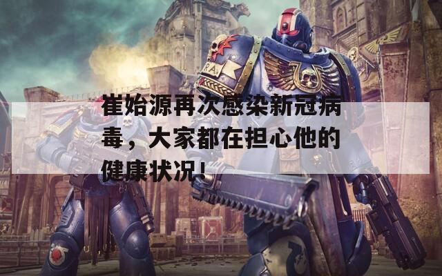 崔始源再次感染新冠病毒，大家都在擔(dān)心他的健康狀況！