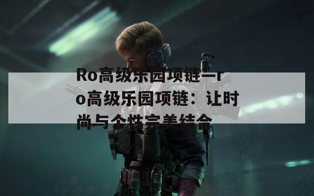 Ro高級樂園項鏈—ro高級樂園項鏈：讓時尚與個性完美結(jié)合