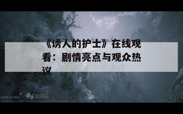 《誘人的護(hù)士》在線觀看：劇情亮點(diǎn)與觀眾熱議