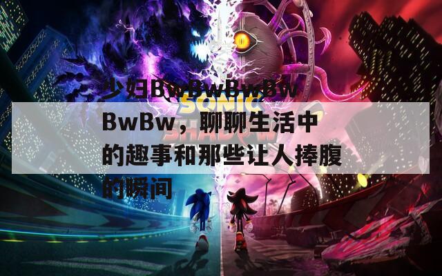 少婦BwBwBwBwBwBw，聊聊生活中的趣事和那些讓人捧腹的瞬間