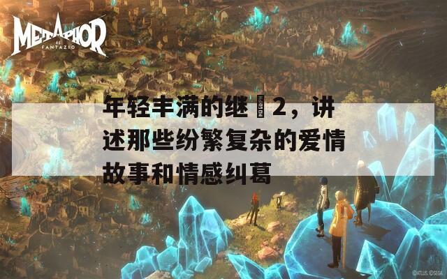 年輕豐滿(mǎn)的繼牳2，講述那些紛繁復(fù)雜的愛(ài)情故事和情感糾葛