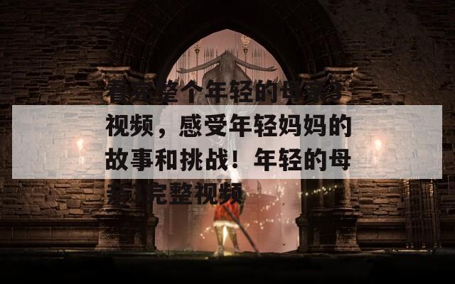 看完整個年輕的母親3視頻，感受年輕媽媽的故事和挑戰(zhàn)！年輕的母親3完整視頻