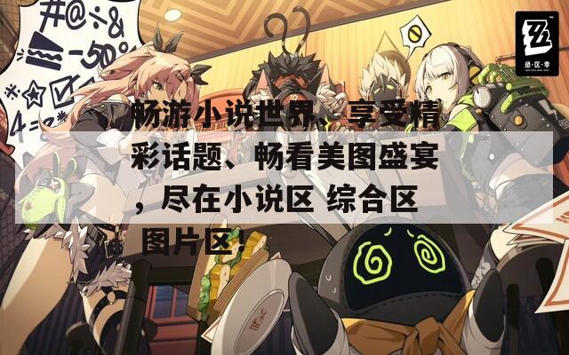 暢游小說世界、享受精彩話題、暢看美圖盛宴，盡在小說區(qū) 綜合區(qū) 圖片區(qū)！