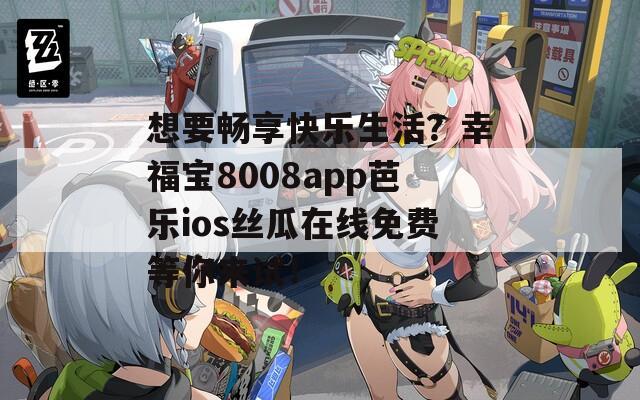想要暢享快樂生活？幸福寶8008app芭樂ios絲瓜在線免費(fèi)等你來(lái)試！