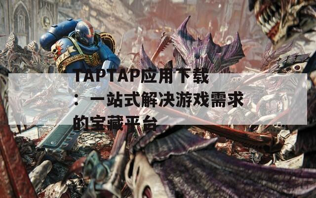 TAPTAP應(yīng)用下載：一站式解決游戲需求的寶藏平臺(tái)